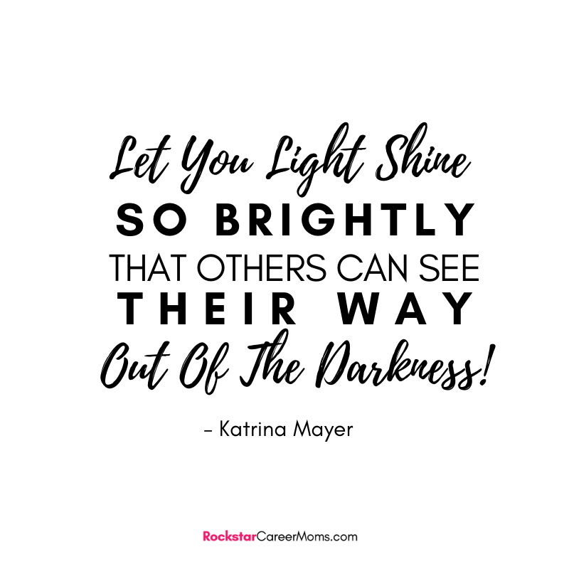 Let your light shine so brightly that others can see their way out of the darkness